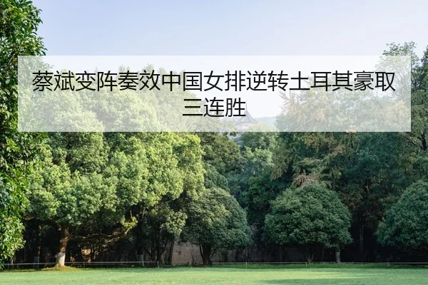 蔡斌变阵奏效中国女排逆转土耳其豪取三连胜