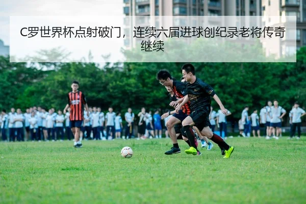 C罗世界杯点射破门，连续六届进球创纪录老将传奇继续